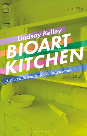 Bioart Kitchen: Art, Feminism and Technoscience de Lindsay Kelley