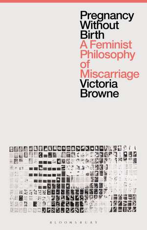 Pregnancy Without Birth: A Feminist Philosophy of Miscarriage de Victoria Browne