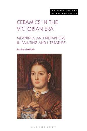 Ceramics in the Victorian Era: Meanings and Metaphors in Painting and Literature de Rachel Gotlieb