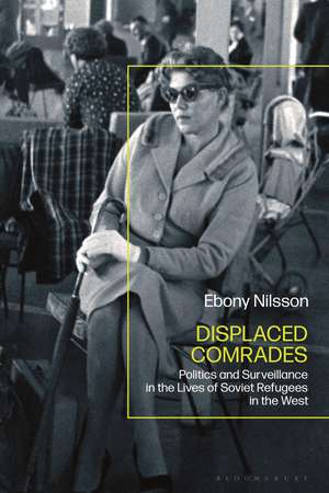 Displaced Comrades: Politics and Surveillance in the Lives of Soviet Refugees in the West de Ebony Nilsson