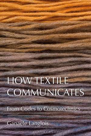 How Textile Communicates: From Codes to Cosmotechnics de Dr. Ganaele Langlois