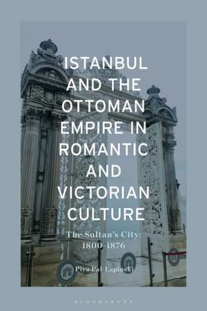 Istanbul and the Ottoman Empire in Romantic and Victorian Culture de Piya (Bowling Green State UniversityUSA) Pal Lapinski