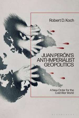 Juan Perón's Anti-Imperialist Geopolitics de Robert D. (Independent ScholarPortugal) Koch