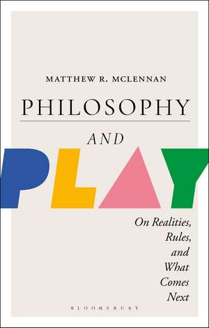 Philosophy and Play: On Realities, Rules, and What Comes Next de Dr. Matthew R. McLennan