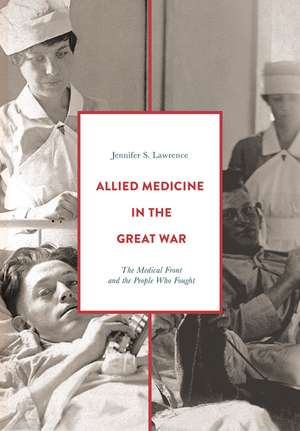 Allied Medicine in the Great War: The Medical Front and the People Who Fought de Jennifer S. Lawrence