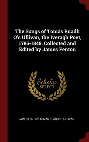 The Songs of Tomás Ruadh O's Ullivan, the Iveragh Poet, 1785-1848. Collected and Edited by James Fenton de James Fenton