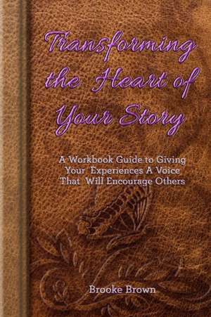 Transforming the Heart of Your Story de Brooke Brown