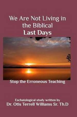 We Are Not Living in the Biblical Last Days de Dr Otis Terrell Williams Sr. Th D.