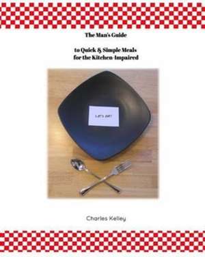 The Man's Guide to Quick & Simple Meals for the Kitchen Impaired de Charles Kelley