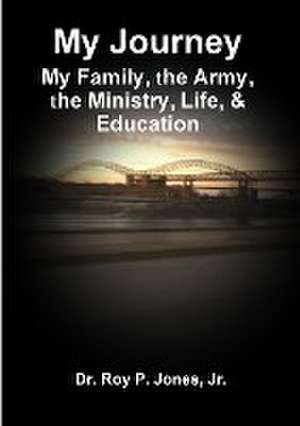 My Journey; My Family, the Army, the Ministry, Life, & Education de Jr. Dr Roy P. Jones