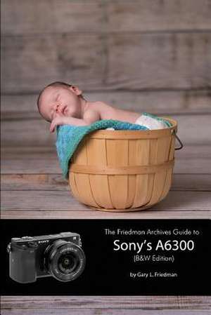 The Friedman Archives Guide to Sony's A6300 (B&W Edition) de Gary L. Friedman