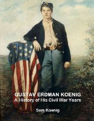 Gustav Erdman Koenig A History of His Civil War Years de Sam Koenig