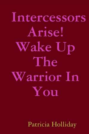 Intercessors Arise! Wake Up The Warrior In You de Patricia Holliday