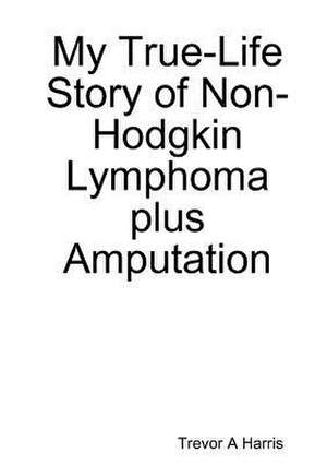 My True-Life Story of Non-Hodgkin Lymphoma Plus Amputation de Harris, Trevor A.