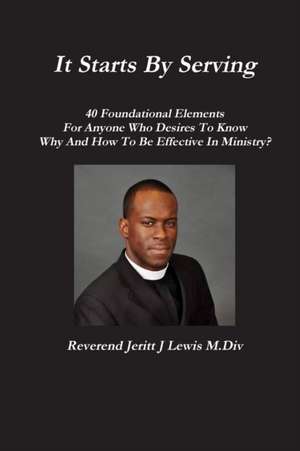 It Starts By Serving 40 Foundational Elements For Anyone Who Desires To Know Why And How To Be Effective In Ministry? de Jeritt Lewis