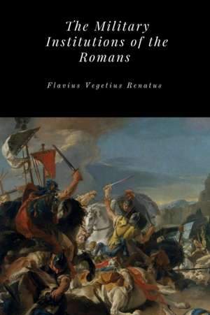 The Military Institutions of the Romans de Flavius Vegetius Renatus