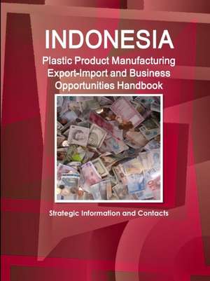 Indonesia Plastic Product Manufacturing Export-Import and Business Opportunities Handbook - Strategic Information and Contacts de Inc. Ibp