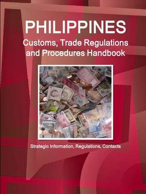 Philippines Customs, Trade Regulations and Procedures Handbook - Strategic Information, Regulations, Contacts de Inc. Ibp