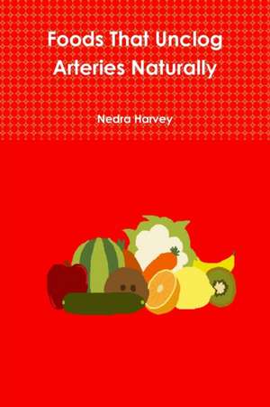 Foods That Unclog Arteries Naturally de Nedra Harvey