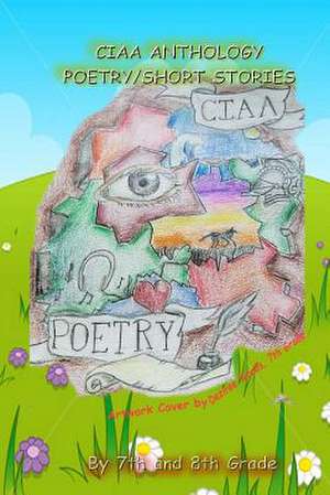 Ciaa Anthology, Poetry and Short Stories de Ciaa 7th and 8th Graders