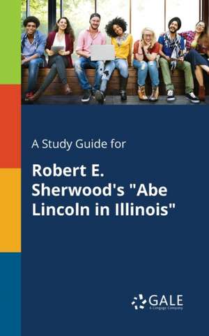 A Study Guide for Robert E. Sherwood's "Abe Lincoln in Illinois" de Cengage Learning Gale