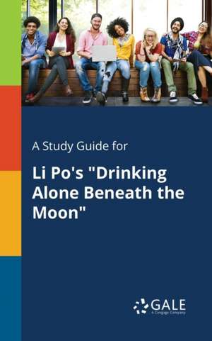 A Study Guide for Li Po's "Drinking Alone Beneath the Moon" de Cengage Learning Gale