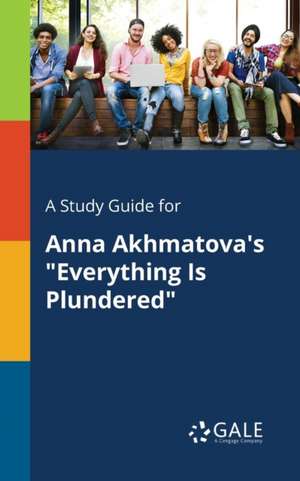 A Study Guide for Anna Akhmatova's "Everything Is Plundered" de Cengage Learning Gale