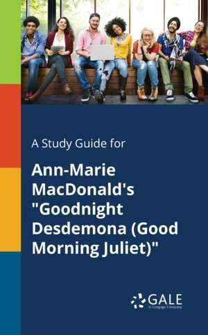 A Study Guide for Ann-Marie MacDonald's "Goodnight Desdemona (Good Morning Juliet)" de Cengage Learning Gale