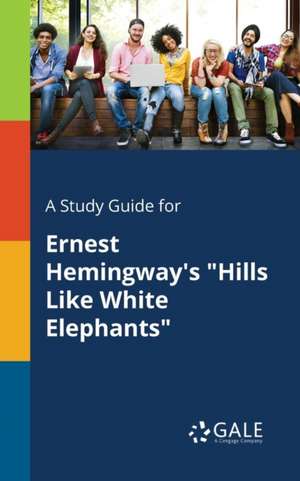 A Study Guide for Ernest Hemingway's "Hills Like White Elephants" de Cengage Learning Gale