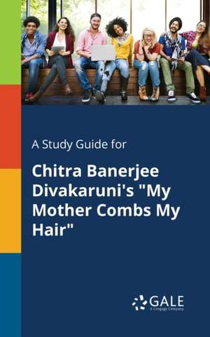 A Study Guide for Chitra Banerjee Divakaruni's "My Mother Combs My Hair" de Cengage Learning Gale