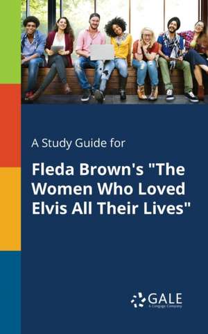 A Study Guide for Fleda Brown's "The Women Who Loved Elvis All Their Lives" de Cengage Learning Gale