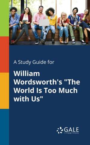 A Study Guide for William Wordsworth's "The World Is Too Much With Us" de Cengage Learning Gale