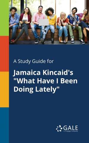 A Study Guide for Jamaica Kincaid's "What Have I Been Doing Lately" de Cengage Learning Gale