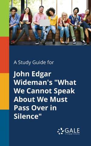 A Study Guide for John Edgar Wideman's "What We Cannot Speak About We Must Pass Over in Silence" de Cengage Learning Gale