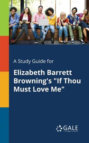 A Study Guide for Elizabeth Barrett Browning's "If Thou Must Love Me" de Cengage Learning Gale