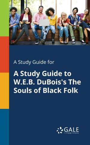 A Study Guide for A Study Guide to W.E.B. DuBois's The Souls of Black Folk de Cengage Learning Gale