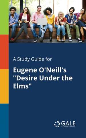 A Study Guide for Eugene O'Neill's "Desire Under the Elms" de Cengage Learning Gale