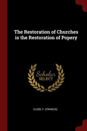 The Restoration of Churches Is the Restoration of Popery de Francis Close