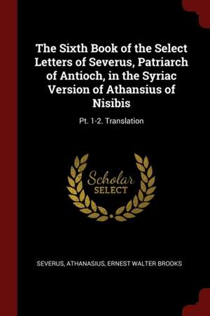 The Sixth Book of the Select Letters of Severus, Patriarch of Antioch, in the Syriac Version of Athansius of Nisibis: Pt. 1-2. Translation de Severus