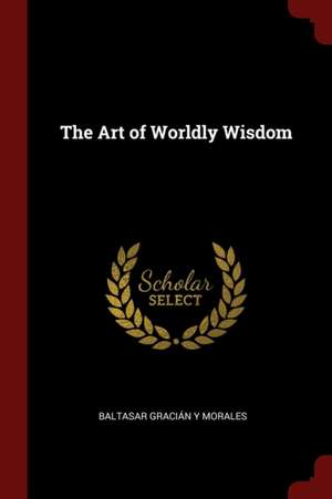 The Art of Worldly Wisdom de Baltasar Gracian y. Morales