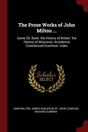 The Prose Works of John Milton ...: Same 2d. Book. the History of Britain. the History of Moscovia. Accedence Commenced Grammar. Index de John Milton