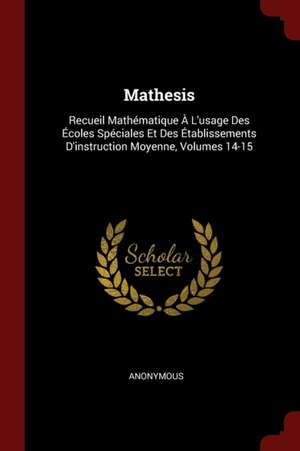 Mathesis: Recueil Mathématique À l'Usage Des Écoles Spéciales Et Des Établissements d'Instruction Moyenne, Volumes 14-15 de Anonymous