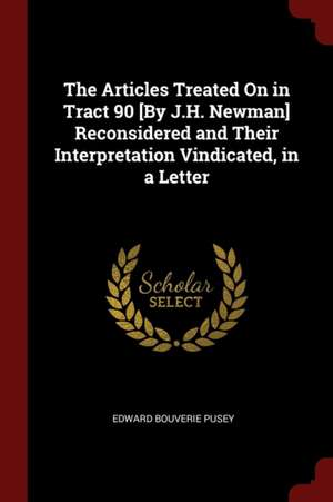 The Articles Treated on in Tract 90 [by J.H. Newman] Reconsidered and Their Interpretation Vindicated, in a Letter de Edward Bouverie Pusey