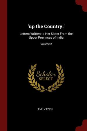 'up the Country.': Letters Written to Her Sister from the Upper Provinces of India; Volume 2 de Emily Eden