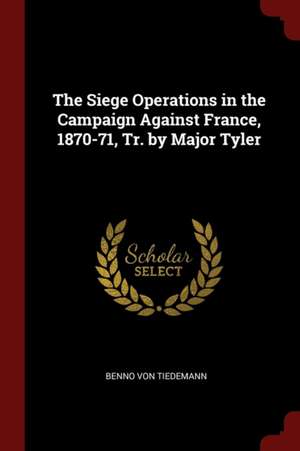 The Siege Operations in the Campaign Against France, 1870-71, Tr. by Major Tyler de Benno Von Tiedemann