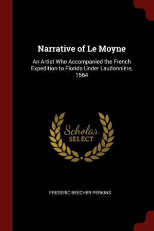 Narrative of Le Moyne: An Artist Who Accompanied the French Expedition to Florida Under Laudonnière, 1564 de Frederic Beecher Perkins