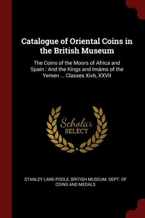 Catalogue of Oriental Coins in the British Museum: The Coins of the Moors of Africa and Spain: And the Kings and Imáms of the Yemen ... Classes Xivb, de Stanley Lane-Poole