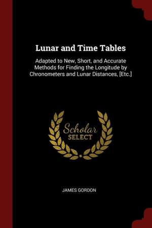 Lunar and Time Tables: Adapted to New, Short, and Accurate Methods for Finding the Longitude by Chronometers and Lunar Distances, [etc.] de James Gordon