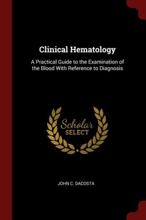 Clinical Hematology: A Practical Guide to the Examination of the Blood with Reference to Diagnosis de John Chalmers Da Costa