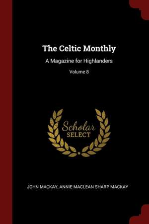 The Celtic Monthly: A Magazine for Highlanders; Volume 8 de John Mackay